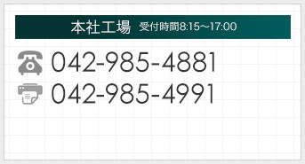 本社工場【受付時間】平日8：15～17：00 tel:042-985-4881　FAX:042-985-4991