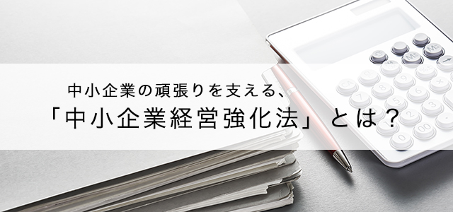 中小企業の頑張りを支える、「中小企業経営強化法」とは？