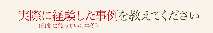 実際に経験した事例を教えてください（印象に残っている事例）