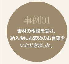 事例01 素材の相談を受け、納入後にお褒めのお言葉をいただきました。