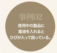 事例02 使用中の製品に薬液をいれるとひびが入って困っている。