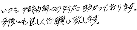 いつも短納期での対応、助かっております。今後とも宜しくお願いいたします。