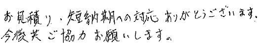 お見積り、短納期への対応ありがとうございます。今後共ご協力お願いします。