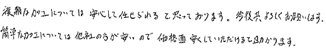 複雑な加工については安心して任せられると思っております。今後共よろしくお願いします。簡単な加工については他社の方が安いので価格面安くしていただけると助かります。