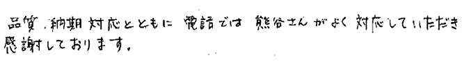 品質、納期対応とともに電話では熊谷さんがよく対応していただき感謝しております。