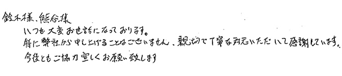 鈴木様、熊谷様
いつも大変お世話になっております。
特に弊社から申し上げることはございません。親切で丁寧な対応いただいて感謝しています。今後ともご協力宜しくお願いいたします。