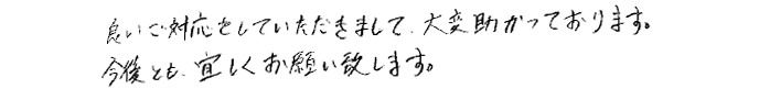 良いご対応をしていただきまして、大変助かっております。今後とも、宜しくお願い致します。